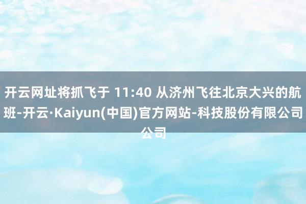 开云网址将抓飞于 11:40 从济州飞往北京大兴的航班-开云·Kaiyun(中国)官方网站-科技股份有限公司