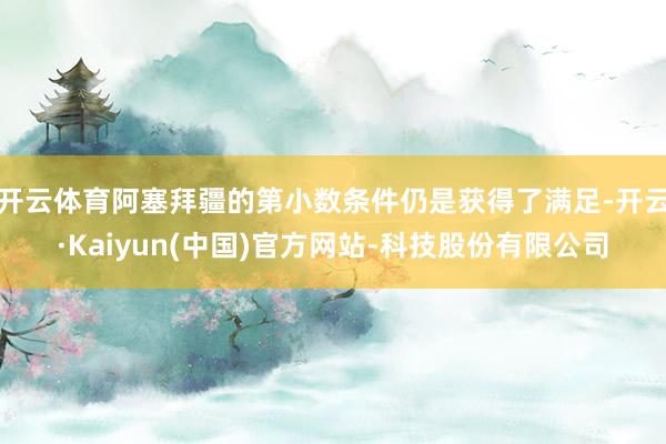 开云体育阿塞拜疆的第小数条件仍是获得了满足-开云·Kaiyun(中国)官方网站-科技股份有限公司