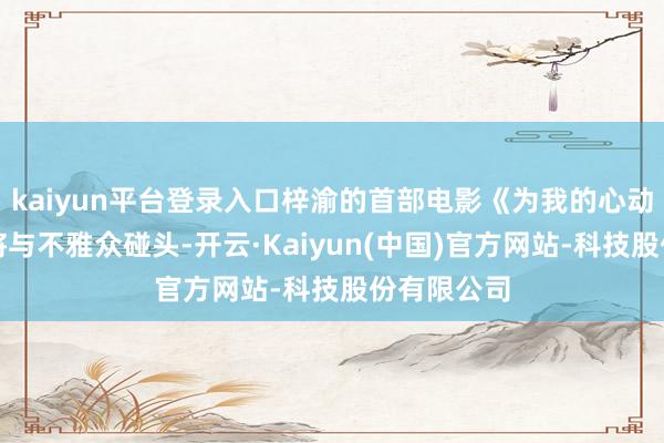 kaiyun平台登录入口梓渝的首部电影《为我的心动买单》行将与不雅众碰头-开云·Kaiyun(中国)官方网站-科技股份有限公司