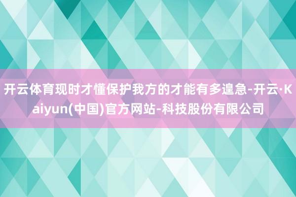 开云体育现时才懂保护我方的才能有多遑急-开云·Kaiyun(中国)官方网站-科技股份有限公司