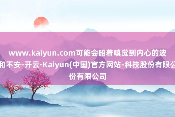 www.kaiyun.com可能会昭着嗅觉到内心的波动和不安-开云·Kaiyun(中国)官方网站-科技股份有限公司