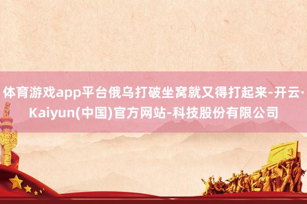 体育游戏app平台俄乌打破坐窝就又得打起来-开云·Kaiyun(中国)官方网站-科技股份有限公司