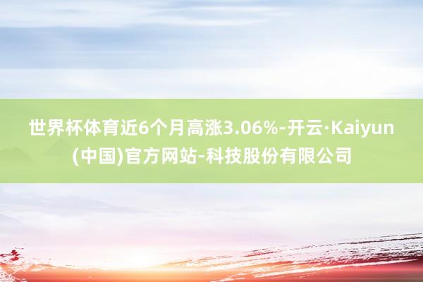 世界杯体育近6个月高涨3.06%-开云·Kaiyun(中国)官方网站-科技股份有限公司