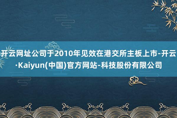 开云网址公司于2010年见效在港交所主板上市-开云·Kaiyun(中国)官方网站-科技股份有限公司