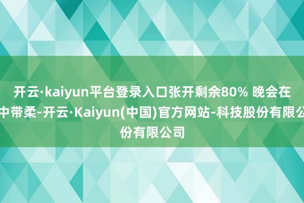 开云·kaiyun平台登录入口张开剩余80% 晚会在刚中带柔-开云·Kaiyun(中国)官方网站-科技股份有限公司
