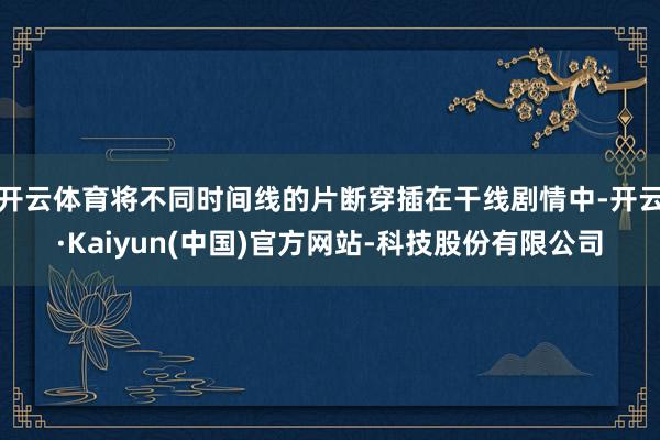 开云体育将不同时间线的片断穿插在干线剧情中-开云·Kaiyun(中国)官方网站-科技股份有限公司