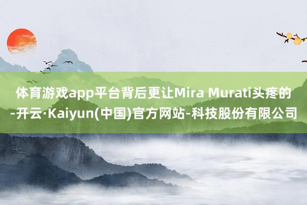 体育游戏app平台背后更让Mira Murati头疼的-开云·Kaiyun(中国)官方网站-科技股份有限公司