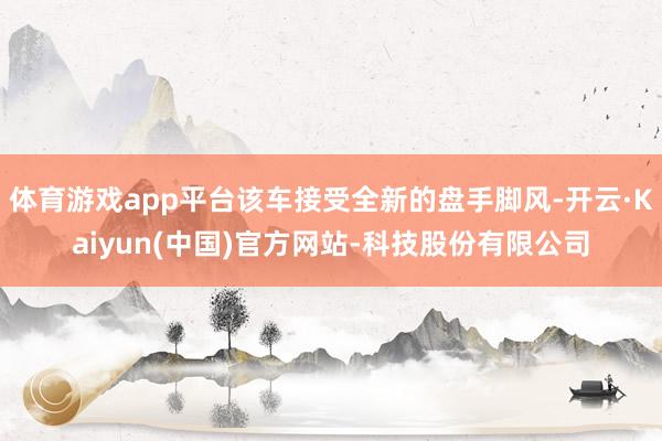 体育游戏app平台该车接受全新的盘手脚风-开云·Kaiyun(中国)官方网站-科技股份有限公司