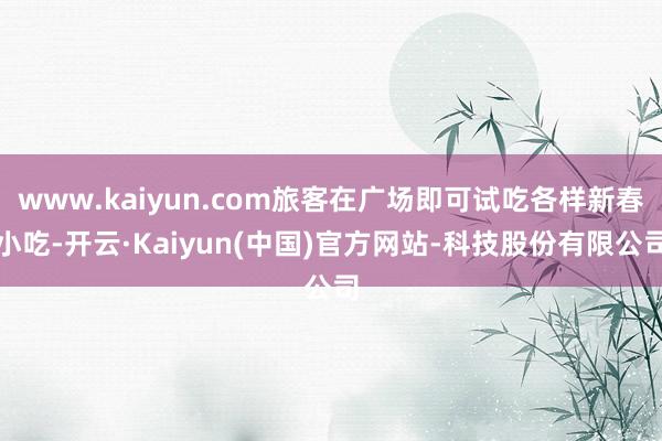 www.kaiyun.com旅客在广场即可试吃各样新春小吃-开云·Kaiyun(中国)官方网站-科技股份有限公司