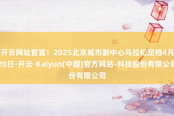 开云网址官宣！2025北京城市副中心马拉松定档4月20日-开云·Kaiyun(中国)官方网站-科技股份有限公司
