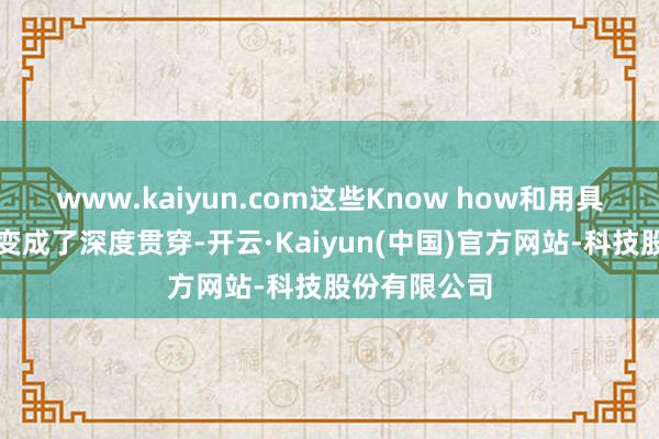 www.kaiyun.com这些Know how和用具链与企业间变成了深度贯穿-开云·Kaiyun(中国)官方网站-科技股份有限公司