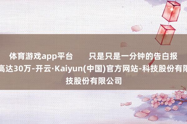 体育游戏app平台 只是只是一分钟的告白报价就高达30万-开云·Kaiyun(中国)官方网站-科技股份有限公司
