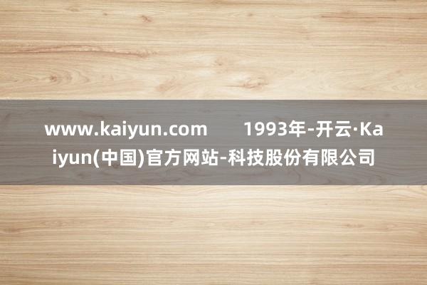 www.kaiyun.com       1993年-开云·Kaiyun(中国)官方网站-科技股份有限公司