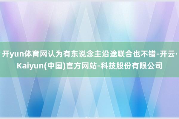 开yun体育网认为有东说念主沿途联合也不错-开云·Kaiyun(中国)官方网站-科技股份有限公司