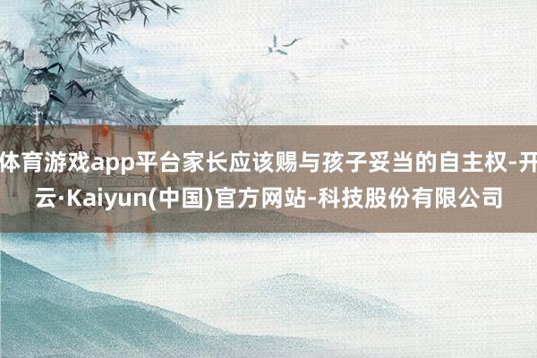 体育游戏app平台家长应该赐与孩子妥当的自主权-开云·Kaiyun(中国)官方网站-科技股份有限公司