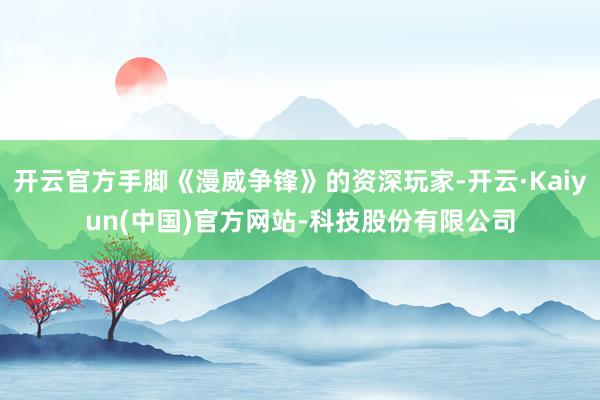 开云官方手脚《漫威争锋》的资深玩家-开云·Kaiyun(中国)官方网站-科技股份有限公司