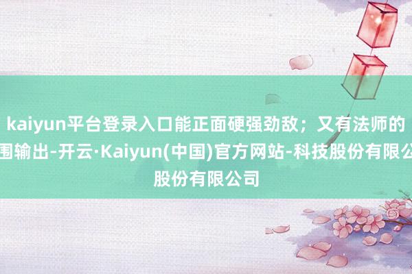 kaiyun平台登录入口能正面硬强劲敌；又有法师的范围输出-开云·Kaiyun(中国)官方网站-科技股份有限公司