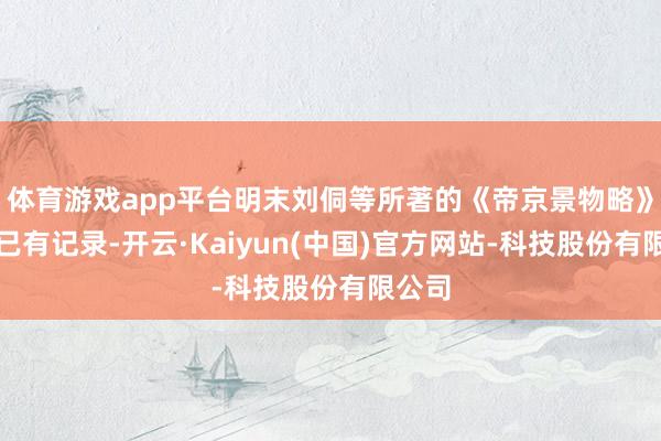 体育游戏app平台明末刘侗等所著的《帝京景物略》中就已有记录-开云·Kaiyun(中国)官方网站-科技股份有限公司