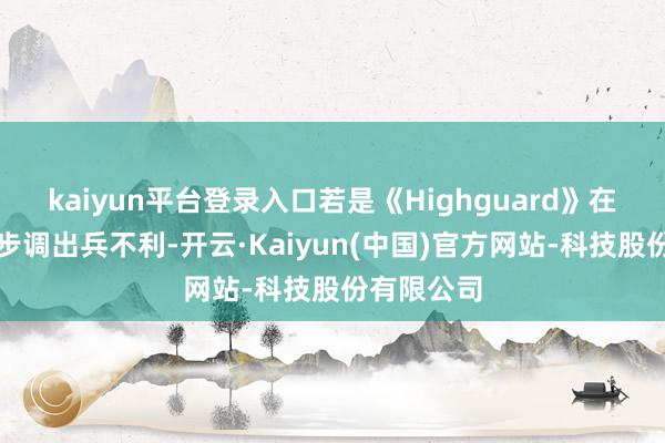 kaiyun平台登录入口若是《Highguard》在这一要道步调出兵不利-开云·Kaiyun(中国)官方网站-科技股份有限公司