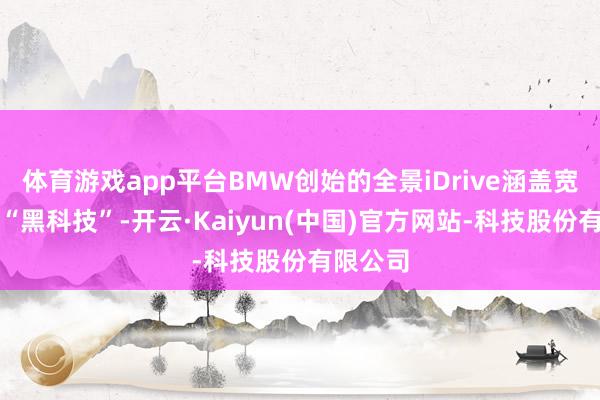 体育游戏app平台BMW创始的全景iDrive涵盖宽敞交互“黑科技”-开云·Kaiyun(中国)官方网站-科技股份有限公司
