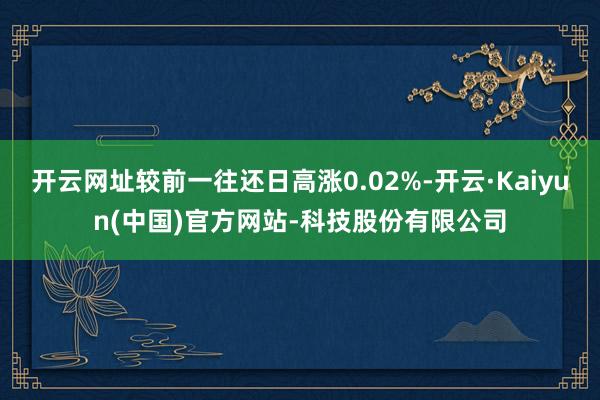 开云网址较前一往还日高涨0.02%-开云·Kaiyun(中国)官方网站-科技股份有限公司