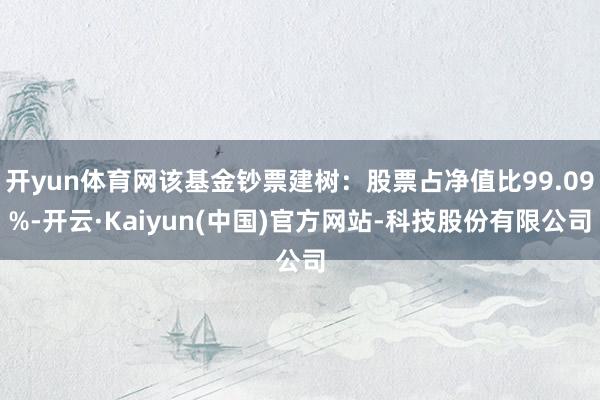 开yun体育网该基金钞票建树：股票占净值比99.09%-开云·Kaiyun(中国)官方网站-科技股份有限公司