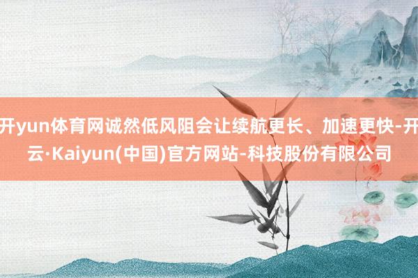 开yun体育网诚然低风阻会让续航更长、加速更快-开云·Kaiyun(中国)官方网站-科技股份有限公司