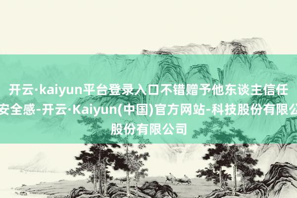 开云·kaiyun平台登录入口不错赠予他东谈主信任与安全感-开云·Kaiyun(中国)官方网站-科技股份有限公司