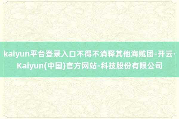kaiyun平台登录入口不得不消释其他海贼团-开云·Kaiyun(中国)官方网站-科技股份有限公司