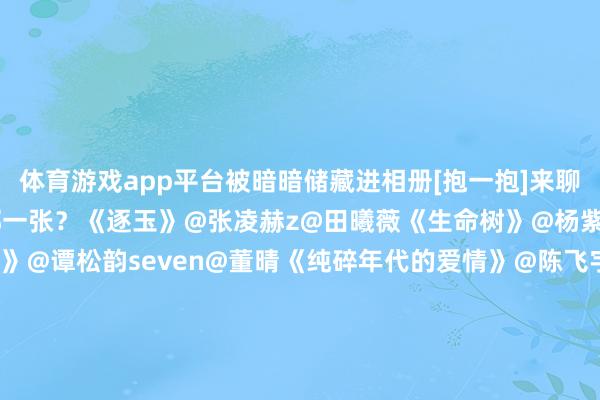体育游戏app平台被暗暗储藏进相册[抱一抱]来聊聊你最铭肌镂骨的剧照是哪一张？《逐玉》@张凌赫z@田曦薇《生命树》@杨紫@胡歌《我的山与海》@谭松韵seven@董晴《纯碎年代的爱情》@陈飞宇Arthur@孙千《太平年》@白宇WHITE@周雨彤微博《岁月多情时》@Johnny黄景瑜@关晓彤《眨眼间的可爱》@陈星旭--CHEN先生@王玉雯Uvin《骄阳似我》@宋威龙99@赵今麦angel《镖东说念主：风起大漠》@吳京谢霆锋@锋味@于适Yosh@陈丽君_点绛唇@孙艺洲@此沙是个小演员@李云表-lyx@张晋max@惠英紅kara@张译@李连杰@时期少年团-刘耀文@威神V_董念念成_WINWIN@文俊辉@孟鹤堂《长相念念》@杨紫@张晚意#刘大锤聊严浩翔去苏梅岛##张柏芝一把夺过粉丝手机合拍##王鹤润王玉雯##你好1983定档##王鹤润吐槽王玉雯##杨紫向品牌方赠汉服引咋舌##沈月张晚意开机路透#（剪辑：杨雨桐；审签：艾渝）-开云·Kaiyun(中国)官方网站-科技股份有限公司