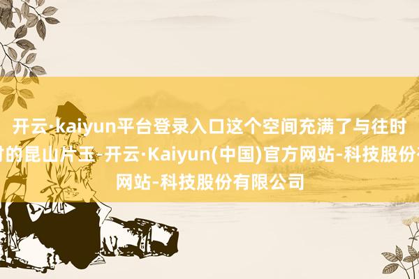 开云·kaiyun平台登录入口这个空间充满了与往时微妙探讨的昆山片玉-开云·Kaiyun(中国)官方网站-科技股份有限公司