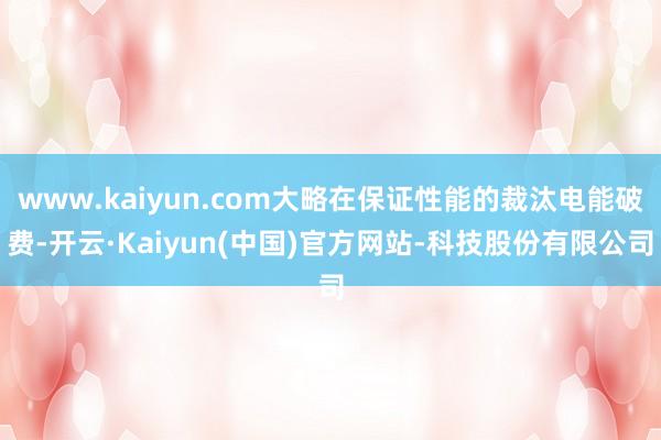 www.kaiyun.com大略在保证性能的裁汰电能破费-开云·Kaiyun(中国)官方网站-科技股份有限公司
