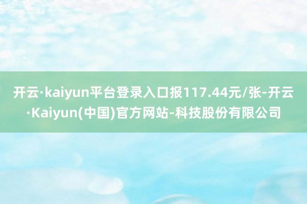 开云·kaiyun平台登录入口报117.44元/张-开云·Kaiyun(中国)官方网站-科技股份有限公司