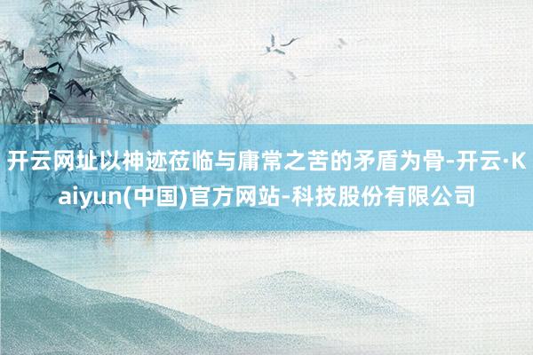 开云网址以神迹莅临与庸常之苦的矛盾为骨-开云·Kaiyun(中国)官方网站-科技股份有限公司