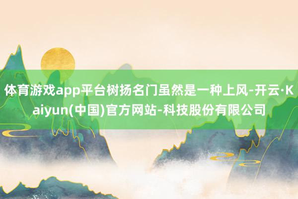 体育游戏app平台树扬名门虽然是一种上风-开云·Kaiyun(中国)官方网站-科技股份有限公司
