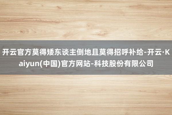 开云官方莫得矮东谈主倒地且莫得招呼补给-开云·Kaiyun(中国)官方网站-科技股份有限公司