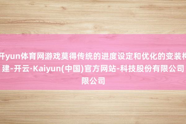 开yun体育网游戏莫得传统的进度设定和优化的变装构建-开云·Kaiyun(中国)官方网站-科技股份有限公司