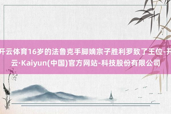开云体育16岁的法鲁克手脚嫡宗子胜利罗致了王位-开云·Kaiyun(中国)官方网站-科技股份有限公司