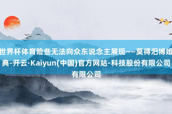 世界杯体育险些无法向众东说念主展现——莫得汜博婚典-开云·Kaiyun(中国)官方网站-科技股份有限公司