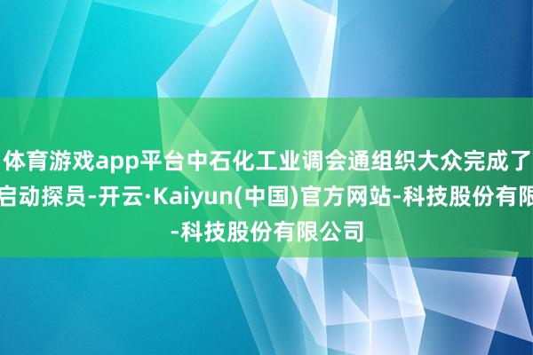 体育游戏app平台中石化工业调会通组织大众完成了现场启动探员-开云·Kaiyun(中国)官方网站-科技股份有限公司
