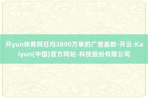 开yun体育网日均3890万单的广宽基数-开云·Kaiyun(中国)官方网站-科技股份有限公司