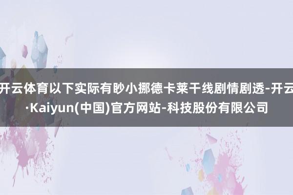 开云体育以下实际有眇小挪德卡莱干线剧情剧透-开云·Kaiyun(中国)官方网站-科技股份有限公司