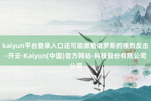 kaiyun平台登录入口还可能激勉俄罗斯的强烈反击-开云·Kaiyun(中国)官方网站-科技股份有限公司
