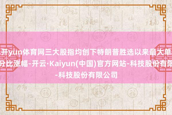 开yun体育网三大股指均创下特朗普胜选以来最大单日百分比涨幅-开云·Kaiyun(中国)官方网站-科技股份有限公司