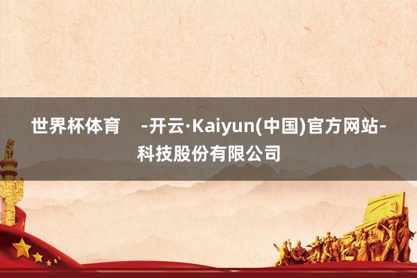世界杯体育    -开云·Kaiyun(中国)官方网站-科技股份有限公司