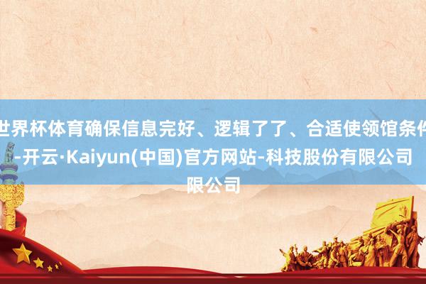 世界杯体育确保信息完好、逻辑了了、合适使领馆条件-开云·Kaiyun(中国)官方网站-科技股份有限公司