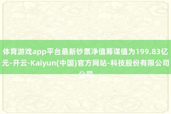 体育游戏app平台最新钞票净值筹谋值为199.83亿元-开云·Kaiyun(中国)官方网站-科技股份有限公司