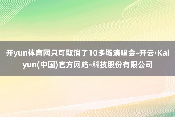 开yun体育网只可取消了10多场演唱会-开云·Kaiyun(中国)官方网站-科技股份有限公司