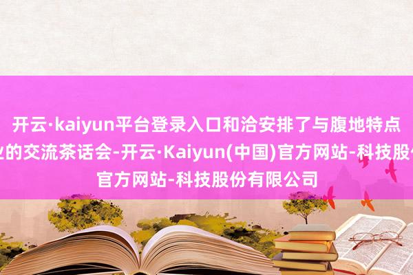 开云·kaiyun平台登录入口和洽安排了与腹地特点农居品企业的交流茶话会-开云·Kaiyun(中国)官方网站-科技股份有限公司