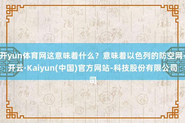 开yun体育网这意味着什么?意味着以色列的防空网-开云·Kaiyun(中国)官方网站-科技股份有限公司